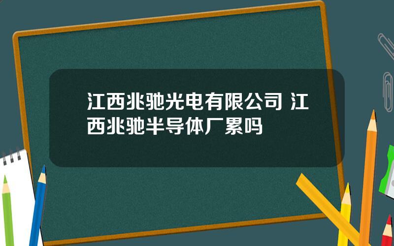 江西兆驰光电有限公司 江西兆驰半导体厂累吗